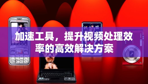 加速工具，提升视频处理效率的高效解决方案