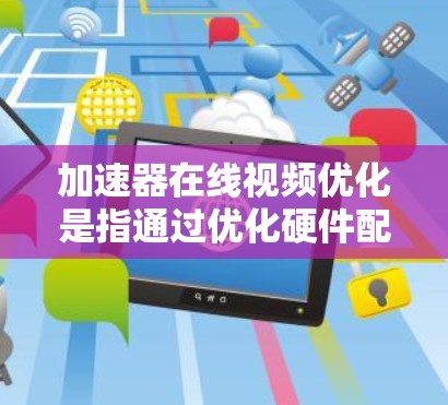加速器在线视频优化是指通过优化硬件配置、软件设置和处理流程，来提高视频处理加速器的性能和效率。以下是一些关键的优化方法和建议