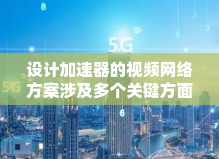 设计加速器的视频网络方案涉及多个关键方面,以下是系统化的总结和建议 设计加速器的视频网络方案涉及多个关键方面,以下是系统化的总结和建议