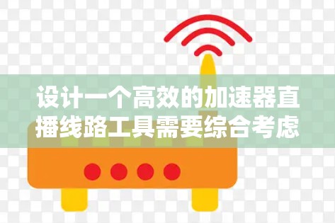 设计一个高效的加速器直播线路工具需要综合考虑多个方面，确保内容能够快速、稳定地传输并被观看者实时接收。以下是一个结构化的解决方案