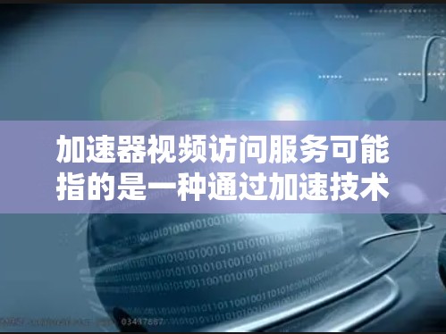加速器视频访问服务可能指的是一种通过加速技术优化视频内容访问速度和体验的服务。这种服务通常用于视频流媒体、实时视频传输或视频内容分发等场景，目的是确保视频内容能够快速、稳定地被用户访问和观看