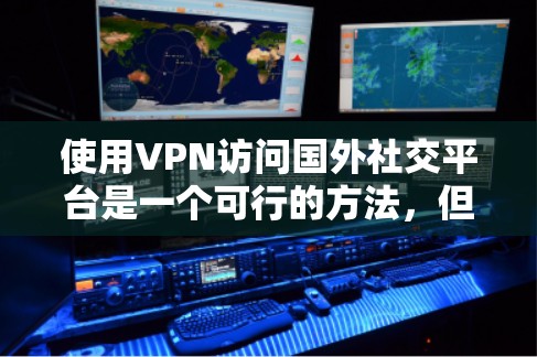 使用VPN访问国外社交平台是一个可行的方法,但需要注意以下几点