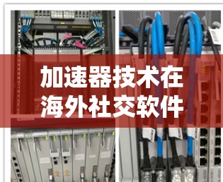 加速器技术在海外社交软件中的应用与国际化优势