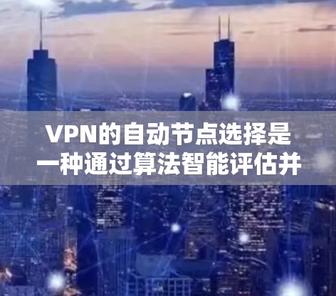 VPN的自动节点选择是一种通过算法智能评估并选择最优服务器的技术，旨在提供高效、稳定的连接体验。以下是对该技术的详细分析和总结