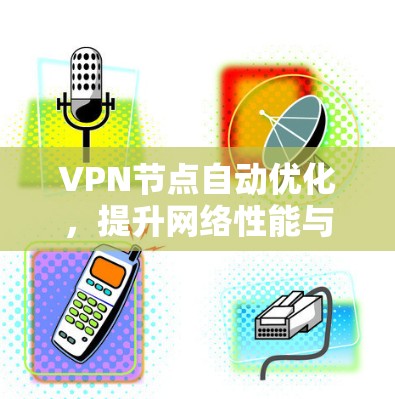 VPN节点自动优化，提升网络性能与用户体验的关键技术