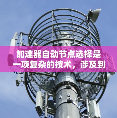 加速器自动节点选择是一项复杂的技术,涉及到如何在加速器网络中智能地选择最优的节点来执行任务,以最大化性能和效率。以下是关于加速器自动节点选择的一些关键点和思考