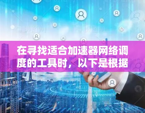 在寻找适合加速器网络调度的工具时,以下是根据需求分析后的推荐 在寻找适合加速器网络调度的工具时,以下是根据需求分析后的推荐