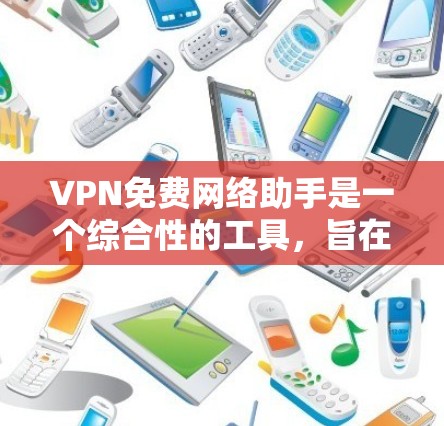 VPN免费网络助手是一个综合性的工具,旨在帮助用户轻松找到可靠的免费VPN服务,确保网络安全和高效连接。以下是该工具的详细功能和优势