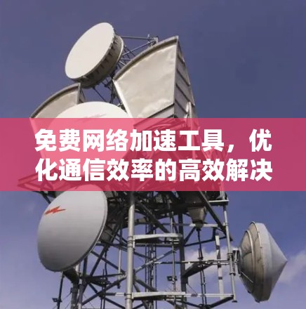 免费网络加速工具,优化通信效率的高效解决方案 免费网络加速工具,优化通信效率的高效解决方案