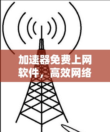 加速器免费上网软件，高效网络体验的秘密武器