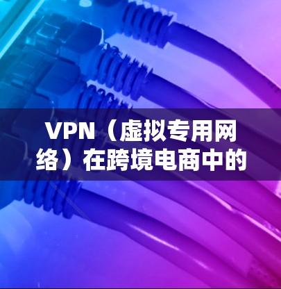 VPN(虚拟专用网络)在跨境电商中的作用主要体现在以下几个方面,能够为企业提供更高效、更安全的跨境贸易解决方案 VPN(虚拟专用网络)在跨境电商中的作用主要体现在以下几个方面,能够为企业提供更高效、更安全的跨境贸易解决方案