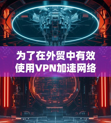 为了在外贸中有效使用VPN加速网络,以下是一个详细的步骤指南 为了在外贸中有效使用VPN加速网络,以下是一个详细的步骤指南