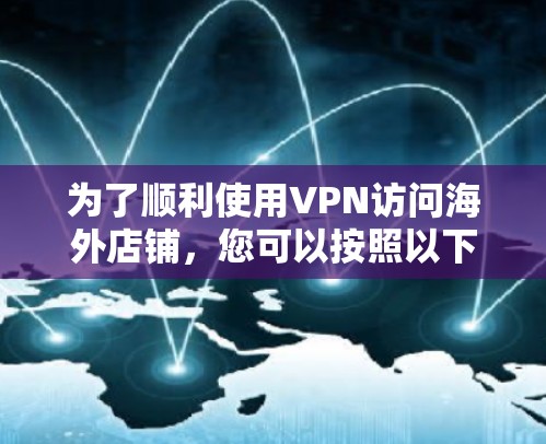 为了顺利使用VPN访问海外店铺,您可以按照以下步骤进行操作 为了顺利使用VPN访问海外店铺,您可以按照以下步骤进行操作