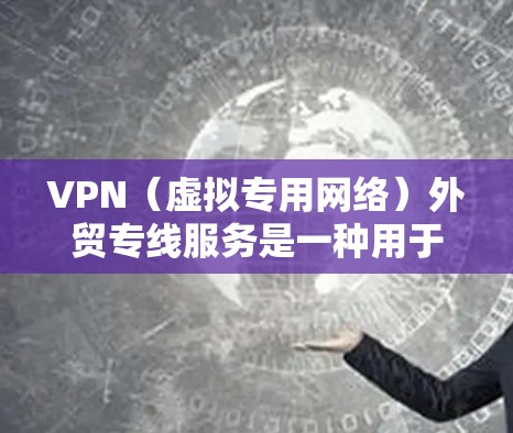VPN（虚拟专用网络）外贸专线服务是一种用于保护数据安全、提供隐私保护和加密通信的网络服务，特别适用于中小企业外贸业务的需求。以下是关于VPN外贸专线服务的详细介绍