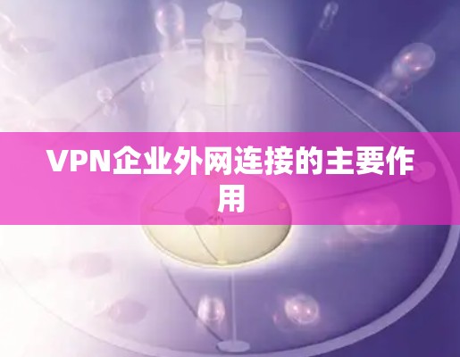 VPN企业外网连接的主要作用