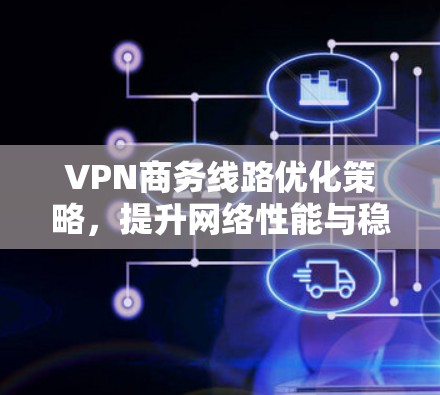 VPN商务线路优化策略,提升网络性能与稳定性
