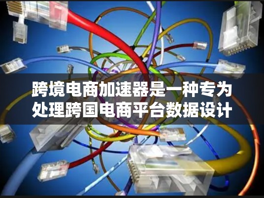 跨境电商加速器是一种专为处理跨国电商平台数据设计的解决方案,旨在优化数据处理和传输速度,提升用户体验。以下是对跨境电商加速器的详细分析和总结