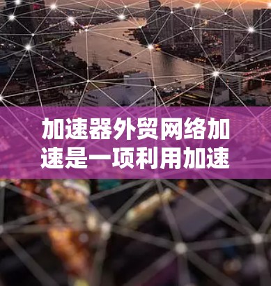加速器外贸网络加速是一项利用加速器技术来提升跨国数据传输效率的解决方案，主要用于国际贸易和外商电商领域，帮助企业快速访问数据和资源，优化业务流程。以下是对这一技术的详细分析
