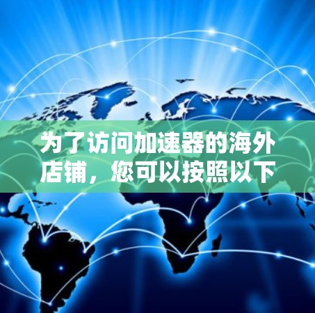 为了访问加速器的海外店铺,您可以按照以下步骤进行 为了访问加速器的海外店铺,您可以按照以下步骤进行