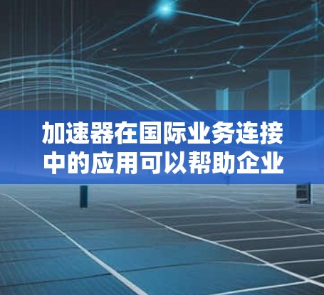 加速器在国际业务连接中的应用可以帮助企业和组织在全球化环境中优化数据处理和传输效率，从而提升业务性能。以下是一些关于加速器在国际业务连接中的可能应用和优势