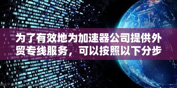 为了有效地为加速器公司提供外贸专线服务，可以按照以下分步骤的方法进行