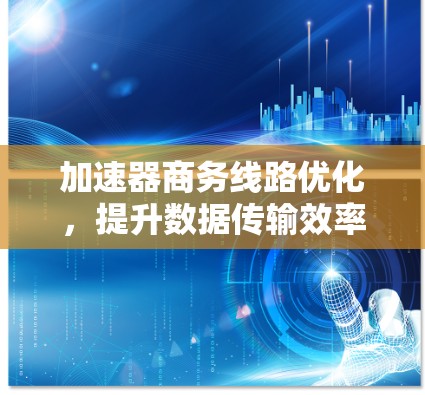 加速器商务线路优化,提升数据传输效率的关键技术 加速器商务线路优化,提升数据传输效率的关键技术