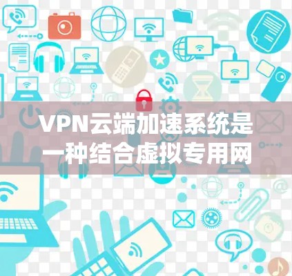 VPN云端加速系统是一种结合虚拟专用网络(VPN)和云计算加速技术的解决方案,旨在提供安全且高效的数据传输服务。以下是对该系统的详细分析和总结