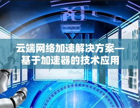 云端网络加速解决方案—基于加速器的技术应用 云端网络加速解决方案—基于加速器的技术应用