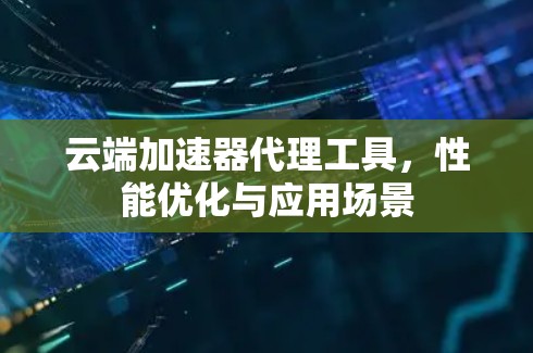 云端加速器代理工具,性能优化与应用场景 云端加速器代理工具,性能优化与应用场景