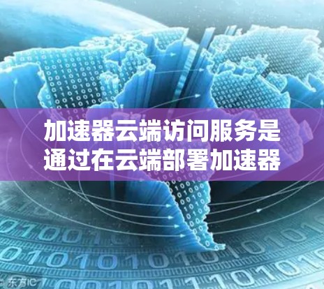 加速器云端访问服务是通过在云端部署加速器来优化数据传输和访问性能的解决方案。以下是对加速器云端访问服务的详细分析和总结