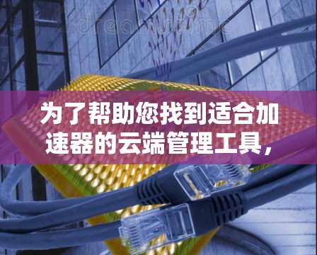 为了帮助您找到适合加速器的云端管理工具，以下是对潜在解决方案的分析和推荐