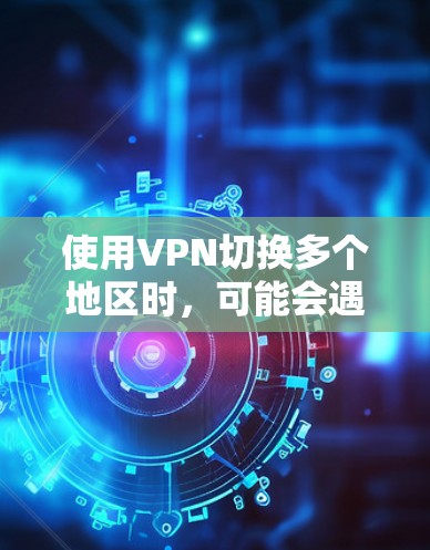 使用VPN切换多个地区时，可能会遇到一些常见问题和挑战。以下是一些常见问题及其解决方法