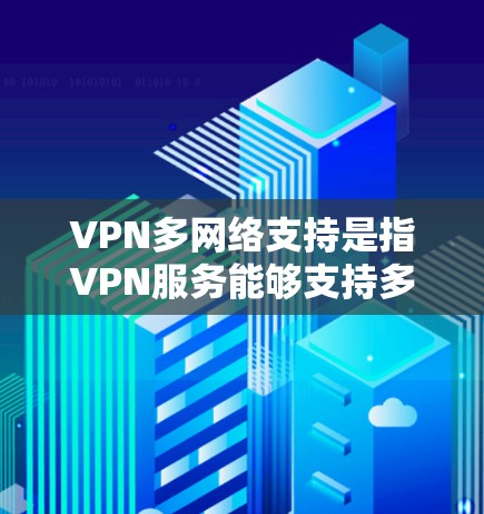 VPN多网络支持是指VPN服务能够支持多个网络连接,提供灵活的网络访问功能。以下是对该技术的详细解释