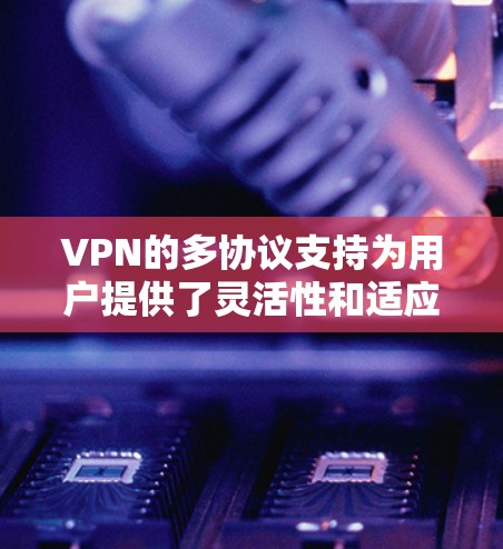 VPN的多协议支持为用户提供了灵活性和适应性,能够满足不同需求的多样化场景。以下是对各协议的总结和选择建议