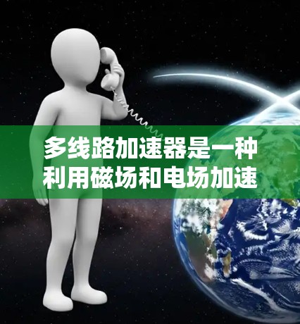 多线路加速器是一种利用磁场和电场加速粒子的高科技设备,其核心思想是通过多个独立或并行的路径实现粒子的加速,以提高整体的加速效率和能量。以下是对多线路加速器的详细分析 多线路加速器是一种利用磁场和电场加速粒子的高科技设备,其核心思想是通过多个独立或并行的路径实现粒子的加速,以提高整体的加速效率和能量。以下是对多线路加速器的详细分析