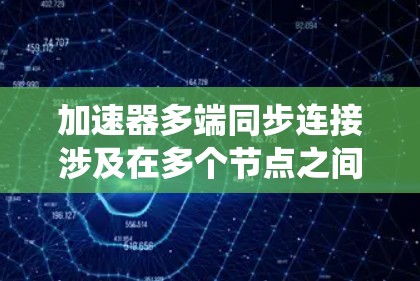 加速器多端同步连接涉及在多个节点之间高效传输和一致管理数据,旨在提升系统性能和一致性。以下是对这一概念的详细分析