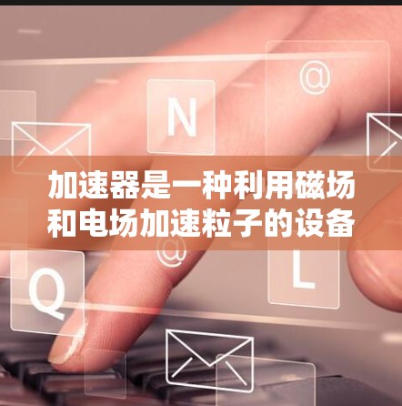 加速器是一种利用磁场和电场加速粒子的设备，广泛应用于多个领域。以下是加速器在不同场景中的应用