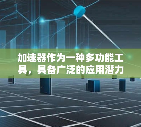 加速器作为一种多功能工具,具备广泛的应用潜力,涵盖多个科学和技术领域。以下是加速器在各个领域的具体应用 加速器作为一种多功能工具,具备广泛的应用潜力,涵盖多个科学和技术领域。以下是加速器在各个领域的具体应用