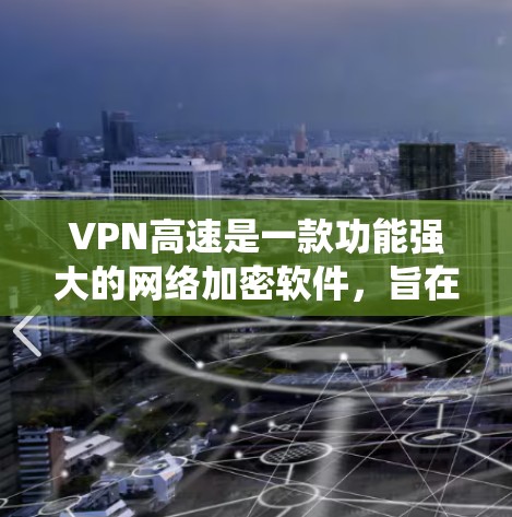 VPN高速是一款功能强大的网络加密软件，旨在为用户提供安全的互联网连接，保护隐私并绕过地区限制。以下是对VPN高速的详细分析，帮助您全面了解其功能和特点
