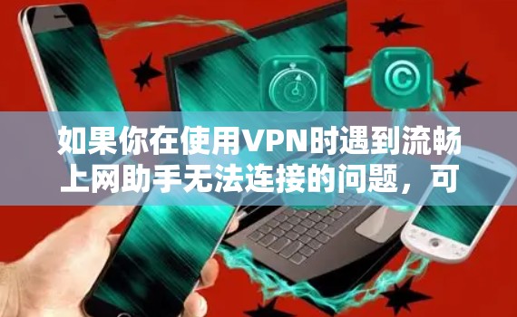 如果你在使用VPN时遇到流畅上网助手无法连接的问题，可以按照以下步骤进行排查和解决