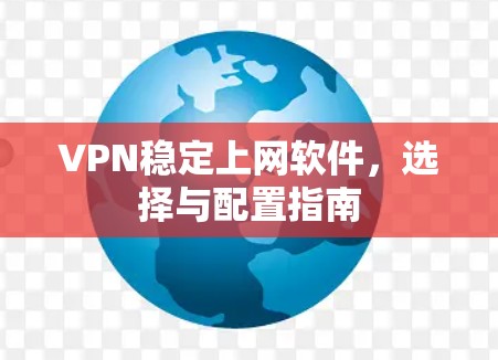 VPN稳定上网软件，选择与配置指南