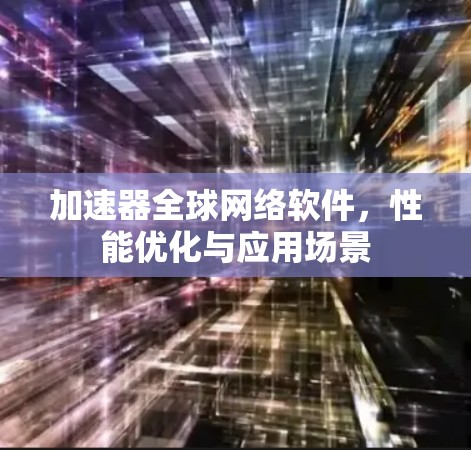 加速器全球网络软件,性能优化与应用场景