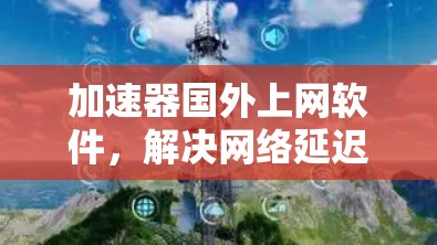 加速器国外上网软件,解决网络延迟与带宽瓶颈问题 加速器国外上网软件,解决网络延迟与带宽瓶颈问题