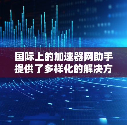 国际上的加速器网助手提供了多样化的解决方案,用户可以根据项目需求选择合适的工具和平台来支持加速器的运行和数据处理。以下是这些工具的详细分类和应用场景 国际上的加速器网助手提供了多样化的解决方案,用户可以根据项目需求选择合适的工具和平台来支持加速器的运行和数据处理。以下是这些工具的详细分类和应用场景
