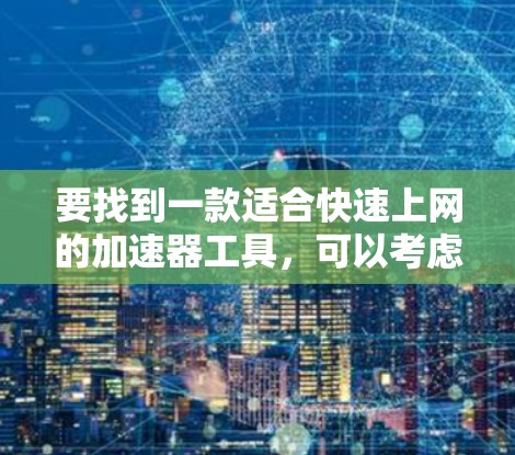 要找到一款适合快速上网的加速器工具,可以考虑以下几种工具,它们各有特点,能够满足不同的需求