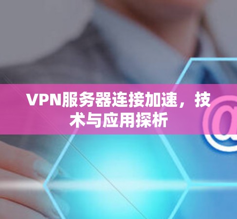 VPN服务器连接加速,技术与应用探析 VPN服务器连接加速,技术与应用探析