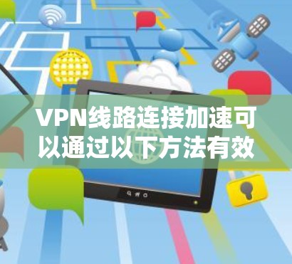 VPN线路连接加速可以通过以下方法有效实现 VPN线路连接加速可以通过以下方法有效实现