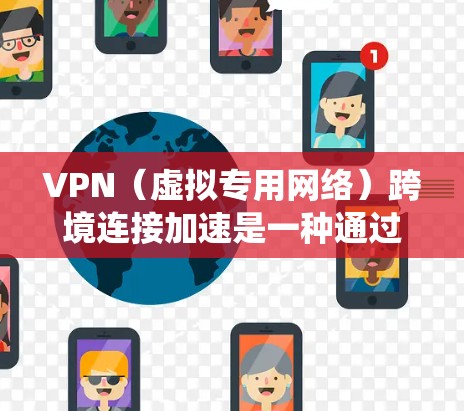 VPN（虚拟专用网络）跨境连接加速是一种通过互联网实现的网络连接技术，用于在不同国家或地区之间建立安全、可靠的连接，通常用于保护隐私、绕过地理限制或优化网络性能