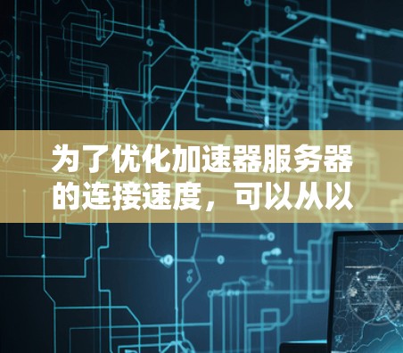 为了优化加速器服务器的连接速度,可以从以下几个方面进行详细检查和优化