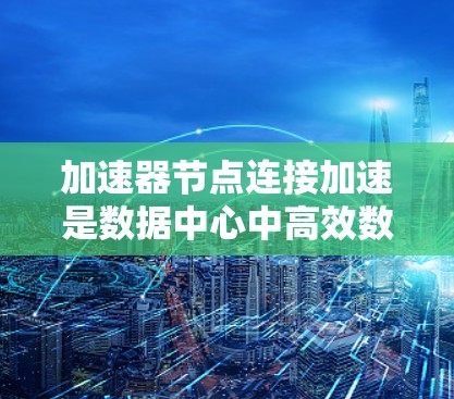 加速器节点连接加速是数据中心中高效数据处理的关键技术,主要通过以下几个方面实现 加速器节点连接加速是数据中心中高效数据处理的关键技术,主要通过以下几个方面实现